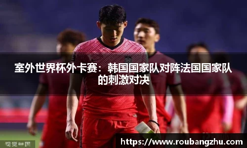 室外世界杯外卡赛：韩国国家队对阵法国国家队的刺激对决